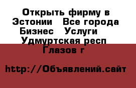 Открыть фирму в Эстонии - Все города Бизнес » Услуги   . Удмуртская респ.,Глазов г.